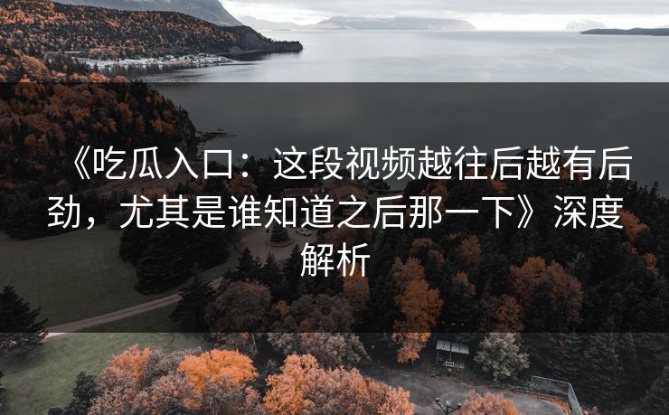 《吃瓜入口:这段视频越往后越有后劲,尤其是谁知道之后那一下》深度解析
