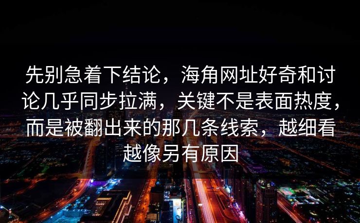 先别急着下结论,海角网址好奇和讨论几乎同步拉满,关键不是表面热度,而是被翻出来的那几条线索,越细看越像另有原因
