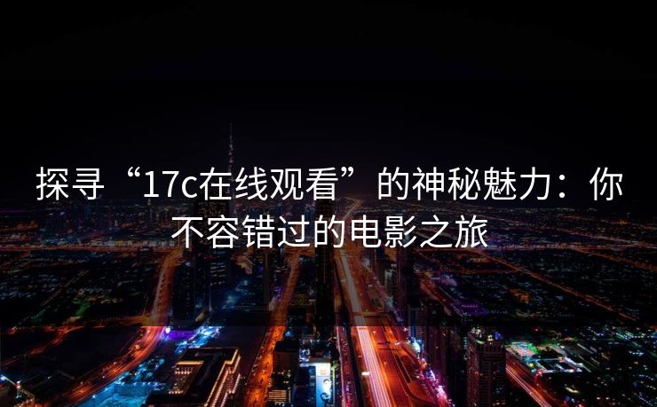 探寻“17c在线观看”的神秘魅力:你不容错过的电影之旅