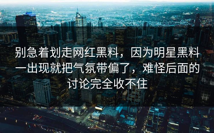 别急着划走网红黑料，因为明星黑料一出现就把气氛带偏了，难怪后面的讨论完全收不住