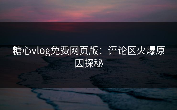 糖心vlog免费网页版:评论区火爆原因探秘