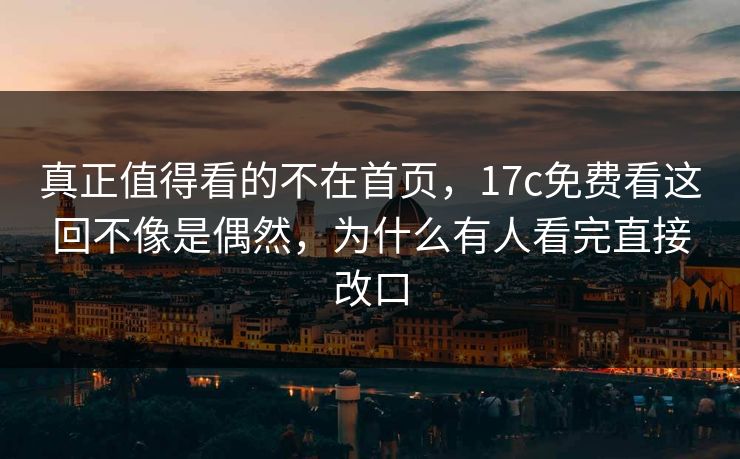 真正值得看的不在首页，17c免费看这回不像是偶然，为什么有人看完直接改口