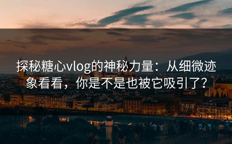 探秘糖心vlog的神秘力量:从细微迹象看看,你是不是也被它吸引了?