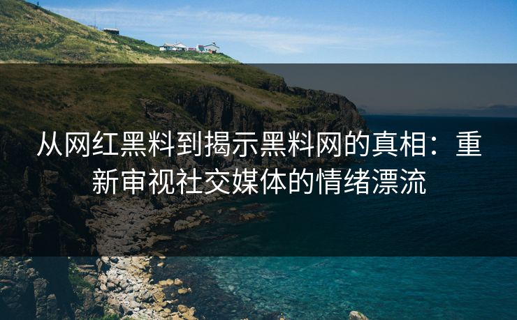 从网红黑料到揭示黑料网的真相：重新审视社交媒体的情绪漂流