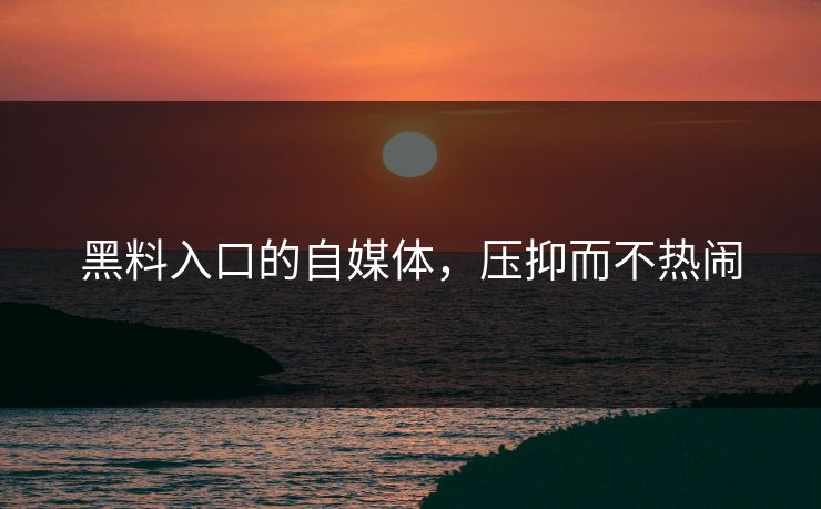 黑料入口的自媒体，压抑而不热闹