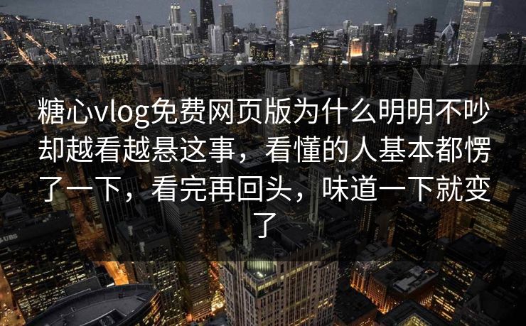 糖心vlog免费网页版为什么明明不吵却越看越悬这事,看懂的人基本都愣了一下,看完再回头,味道一下就变了