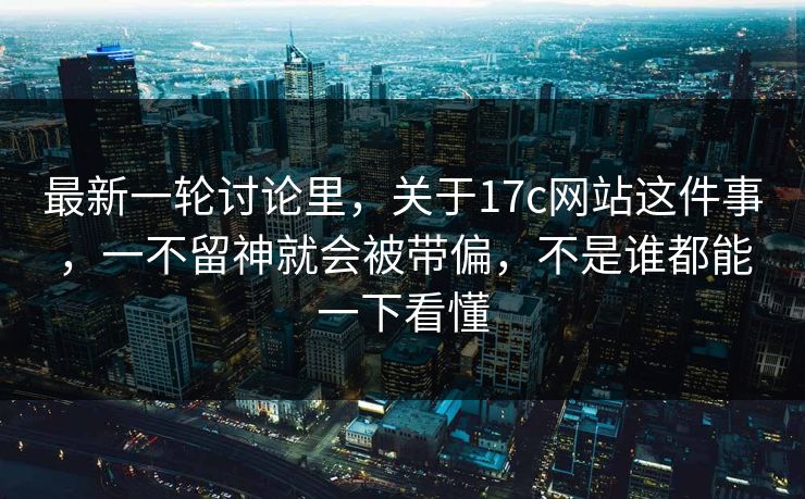 最新一轮讨论里,关于17c网站这件事,一不留神就会被带偏,不是谁都能一下看懂