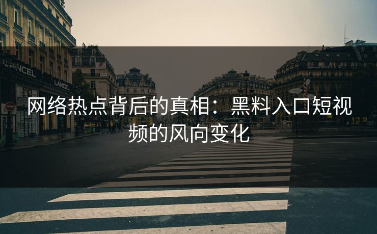 网络热点背后的真相:黑料入口短视频的风向变化