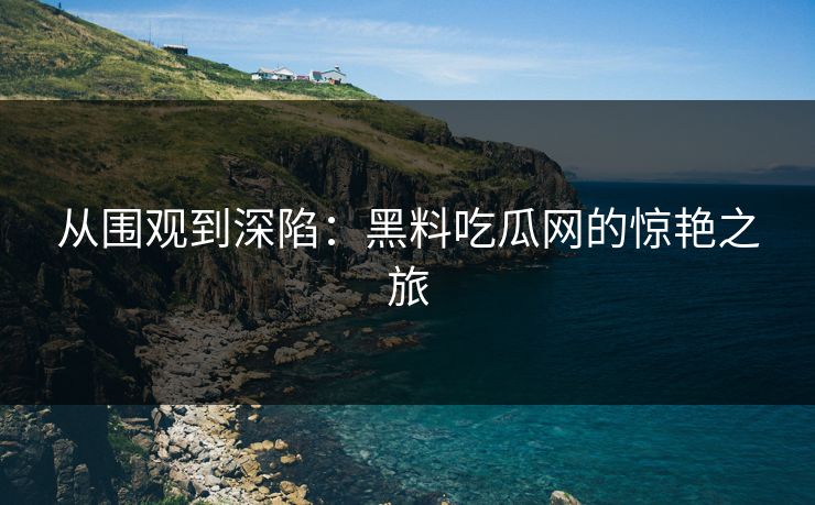从围观到深陷:黑料吃瓜网的惊艳之旅