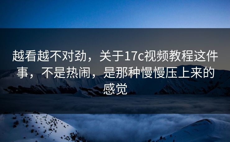 越看越不对劲，关于17c视频教程这件事，不是热闹，是那种慢慢压上来的感觉