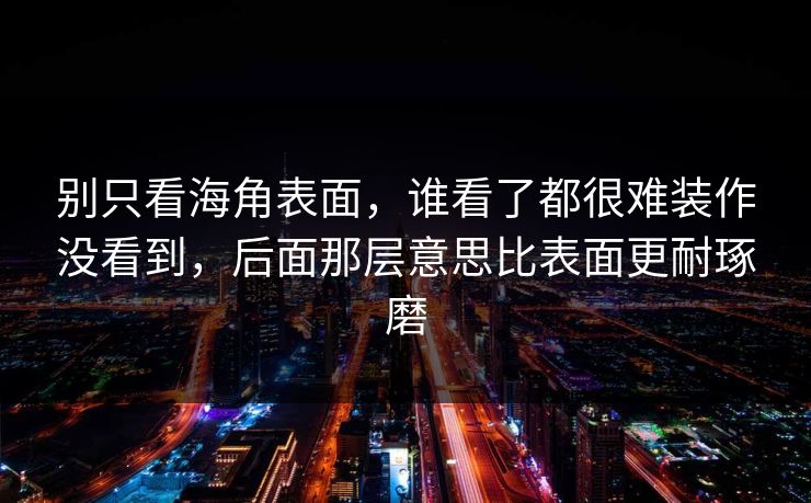 别只看海角表面，谁看了都很难装作没看到，后面那层意思比表面更耐琢磨