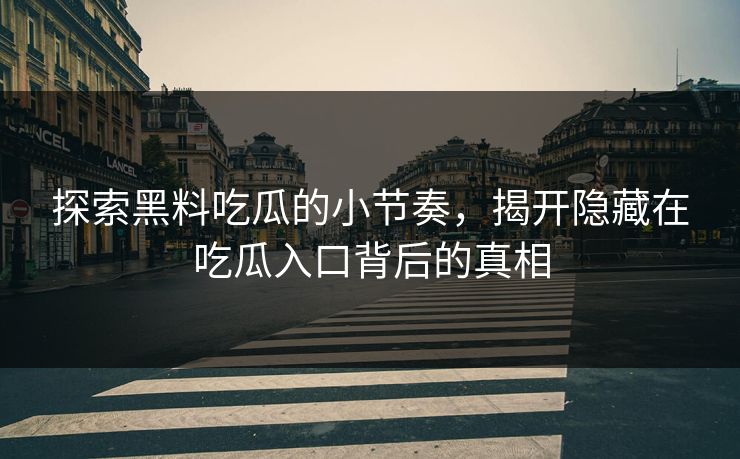 探索黑料吃瓜的小节奏，揭开隐藏在吃瓜入口背后的真相