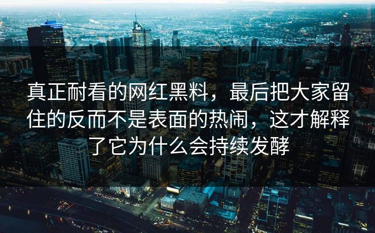 真正耐看的网红黑料,最后把大家留住的反而不是表面的热闹,这才解释了它为什么会持续发酵