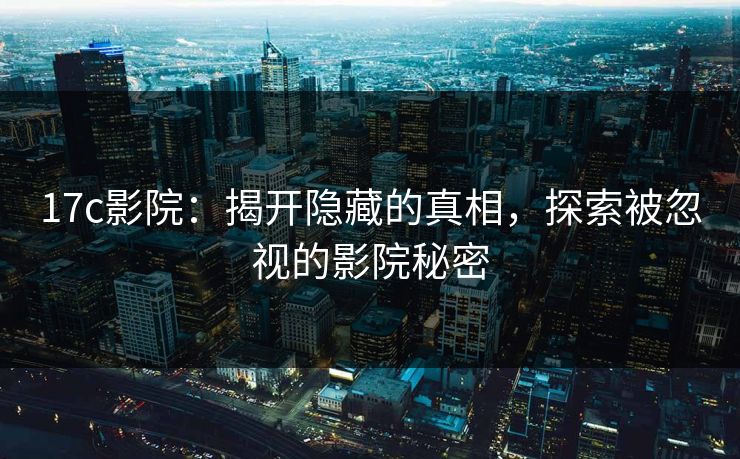 17c影院：揭开隐藏的真相，探索被忽视的影院秘密