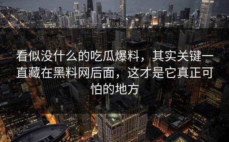 看似没什么的吃瓜爆料，其实关键一直藏在黑料网后面，这才是它真正可怕的地方