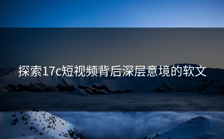 探索17c短视频背后深层意境的软文