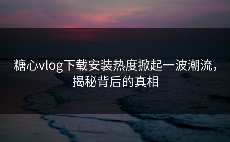糖心vlog下载安装热度掀起一波潮流,揭秘背后的真相