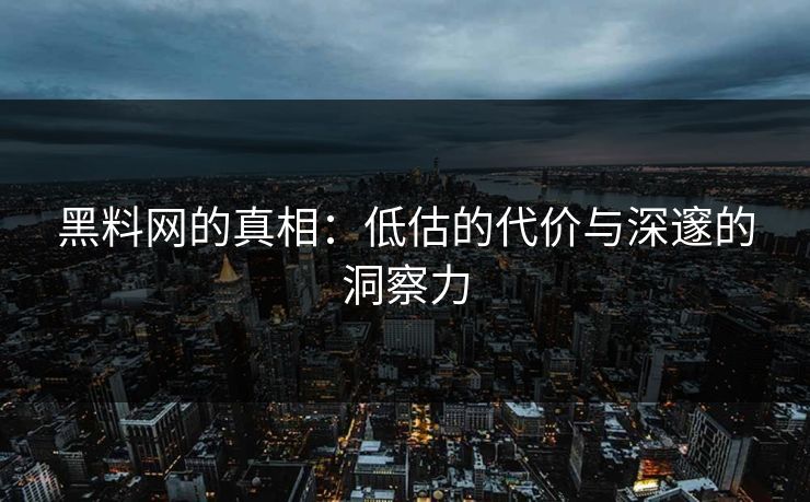 黑料网的真相：低估的代价与深邃的洞察力