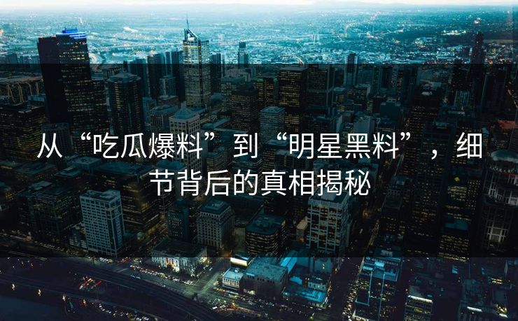 从“吃瓜爆料”到“明星黑料”，细节背后的真相揭秘