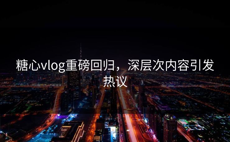 糖心vlog重磅回归,深层次内容引发热议