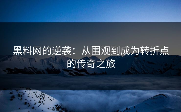 黑料网的逆袭：从围观到成为转折点的传奇之旅