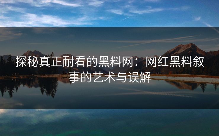 探秘真正耐看的黑料网：网红黑料叙事的艺术与误解