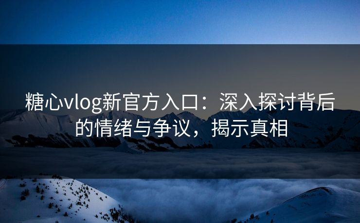 糖心vlog新官方入口:深入探讨背后的情绪与争议,揭示真相
