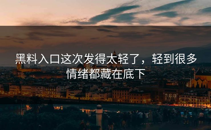 黑料入口这次发得太轻了，轻到很多情绪都藏在底下