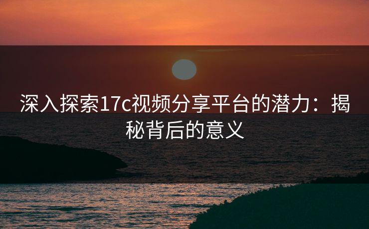 深入探索17c视频分享平台的潜力：揭秘背后的意义