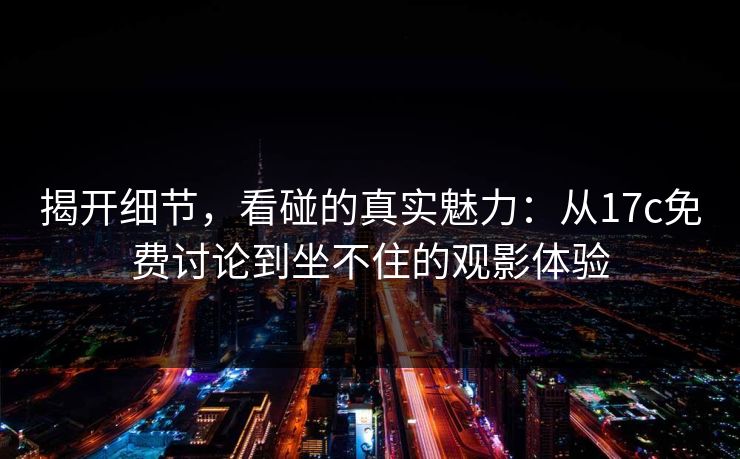 揭开细节，看碰的真实魅力：从17c免费讨论到坐不住的观影体验