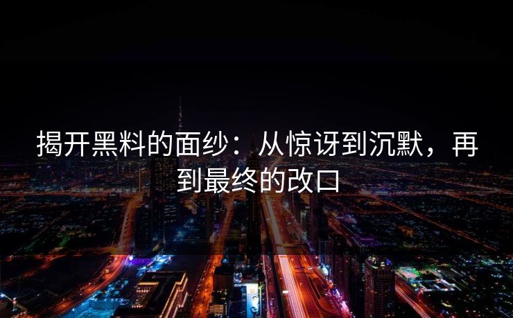 揭开黑料的面纱：从惊讶到沉默，再到最终的改口