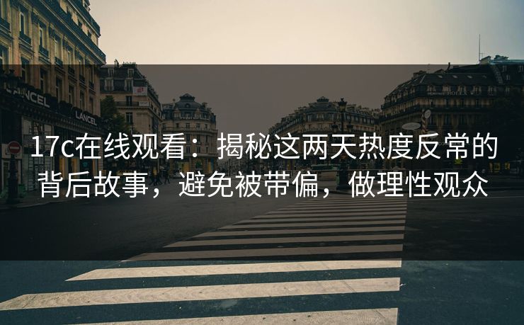 17c在线观看：揭秘这两天热度反常的背后故事，避免被带偏，做理性观众