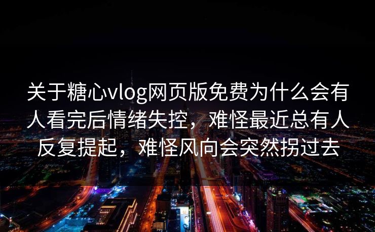 关于糖心vlog网页版免费为什么会有人看完后情绪失控，难怪最近总有人反复提起，难怪风向会突然拐过去