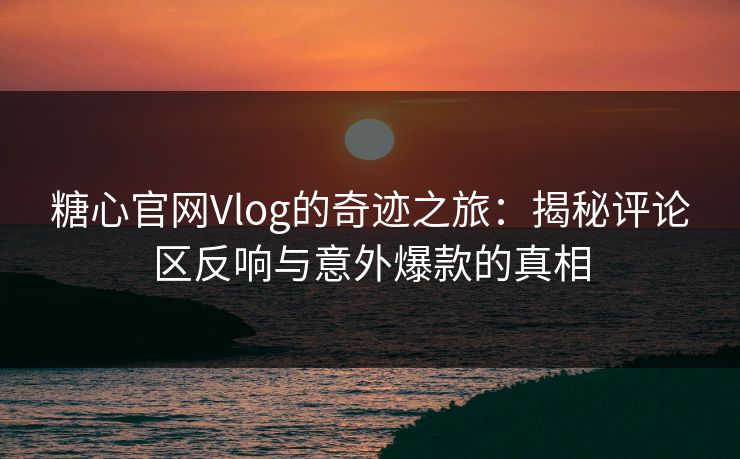 糖心官网Vlog的奇迹之旅：揭秘评论区反响与意外爆款的真相