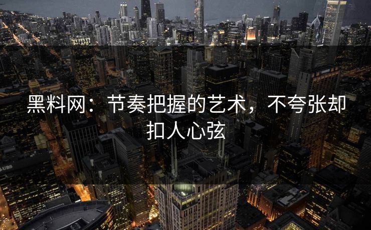 黑料网：节奏把握的艺术，不夸张却扣人心弦