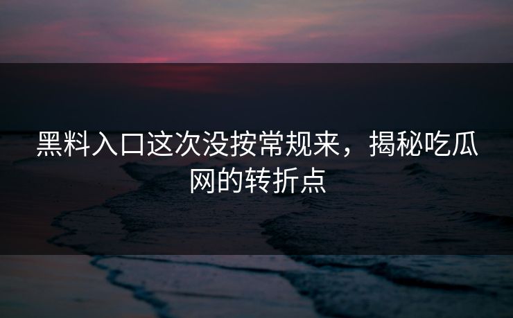 黑料入口这次没按常规来，揭秘吃瓜网的转折点
