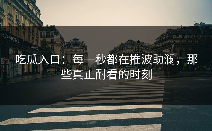 吃瓜入口：每一秒都在推波助澜，那些真正耐看的时刻