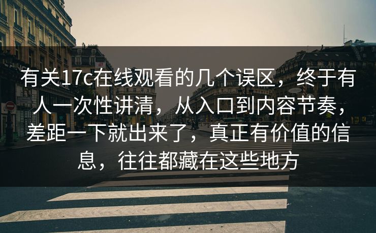 有关17c在线观看的几个误区，终于有人一次性讲清，从入口到内容节奏，差距一下就出来了，真正有价值的信息，往往都藏在这些地方