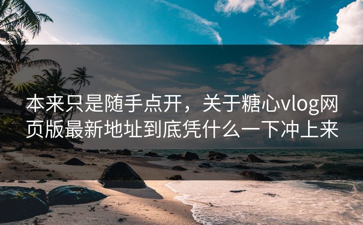 本来只是随手点开，关于糖心vlog网页版最新地址到底凭什么一下冲上来