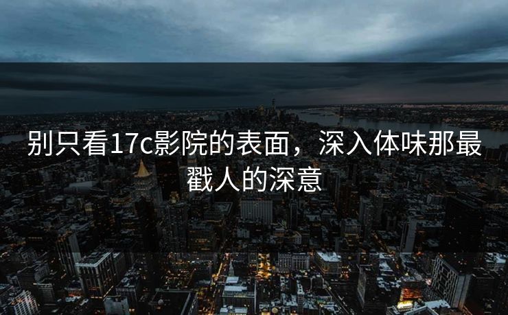 别只看17c影院的表面，深入体味那最戳人的深意