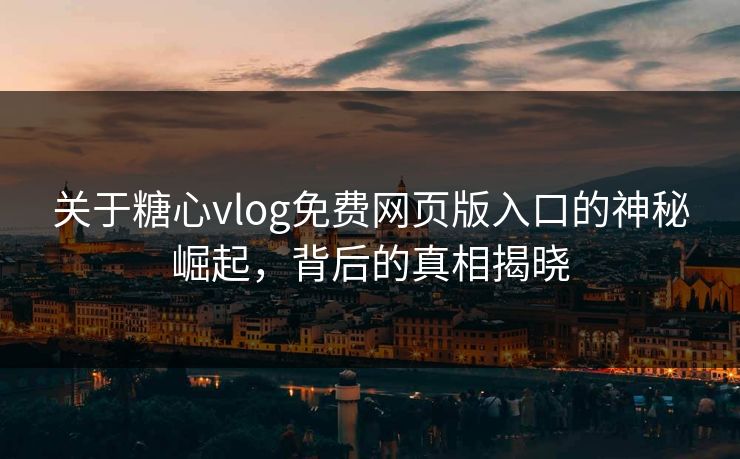 关于糖心vlog免费网页版入口的神秘崛起,背后的真相揭晓