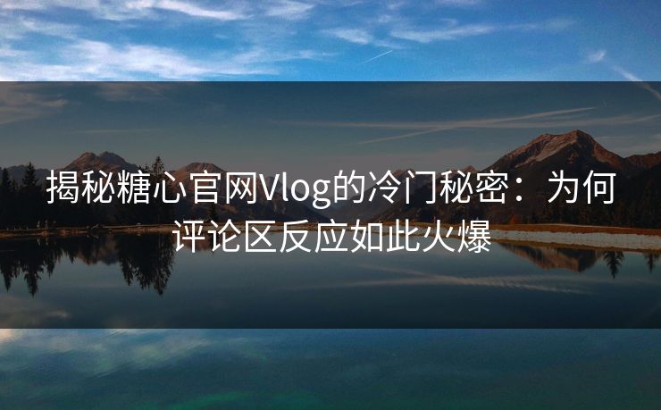 揭秘糖心官网Vlog的冷门秘密：为何评论区反应如此火爆