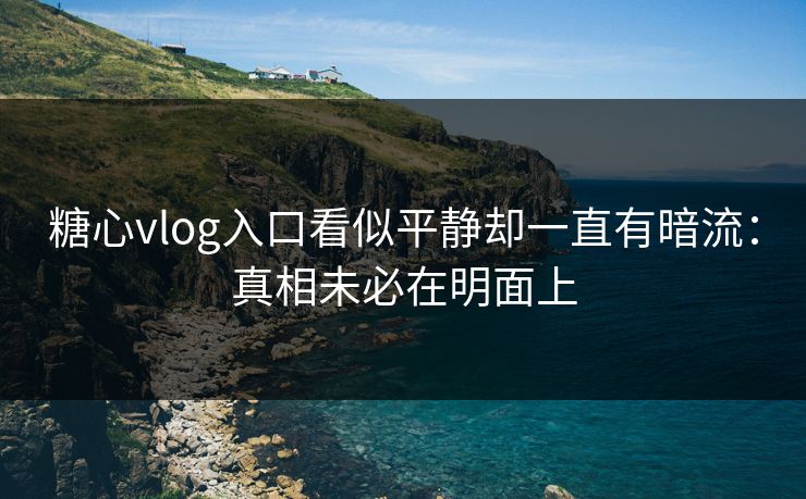 糖心vlog入口看似平静却一直有暗流:真相未必在明面上