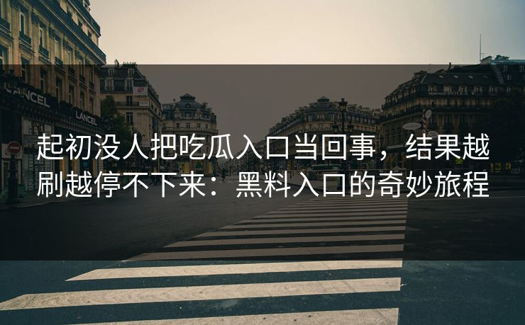 起初没人把吃瓜入口当回事，结果越刷越停不下来：黑料入口的奇妙旅程