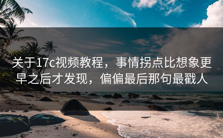 关于17c视频教程，事情拐点比想象更早之后才发现，偏偏最后那句最戳人