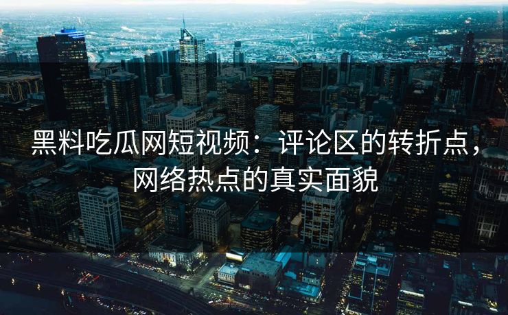 黑料吃瓜网短视频：评论区的转折点，网络热点的真实面貌