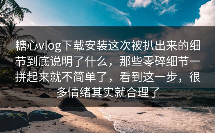 糖心vlog下载安装这次被扒出来的细节到底说明了什么,那些零碎细节一拼起来就不简单了,看到这一步,很多情绪其实就合理了