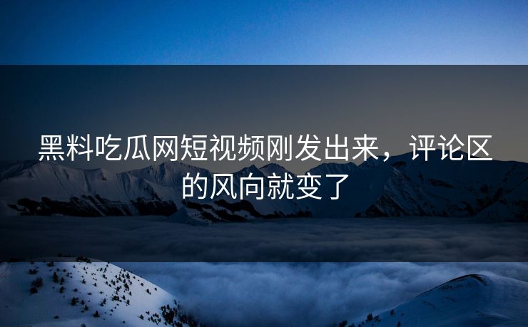 黑料吃瓜网短视频刚发出来，评论区的风向就变了