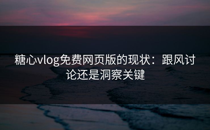 糖心vlog免费网页版的现状:跟风讨论还是洞察关键