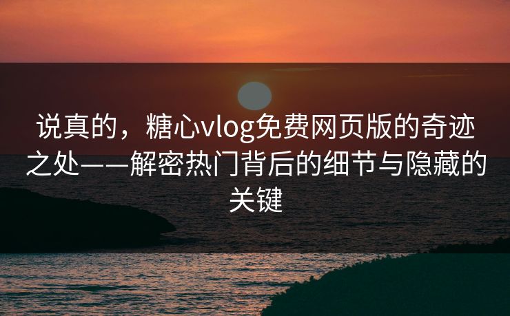 说真的，糖心vlog免费网页版的奇迹之处——解密热门背后的细节与隐藏的关键